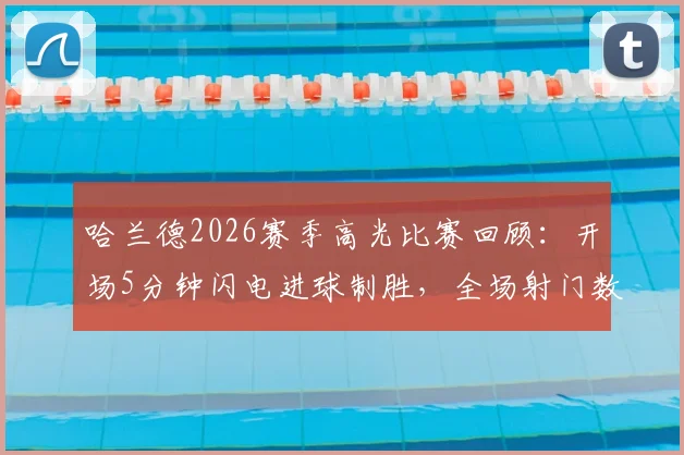 哈兰德2026赛季高光比赛回顾：开场5分钟闪电进球制胜，全场射门数据分析详解