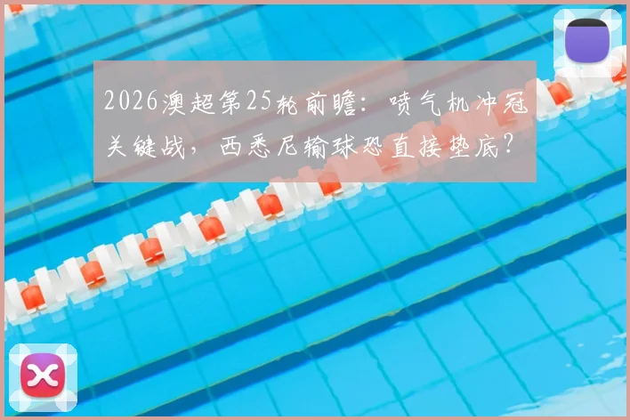 2026澳超第25轮前瞻：喷气机冲冠关键战，西悉尼输球恐直接垫底？附直播平台与历史交锋解析