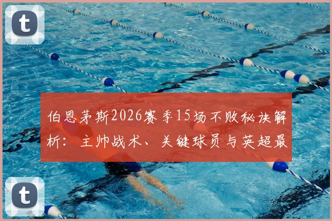 伯恩茅斯2026赛季15场不败秘诀解析：主帅战术、关键球员与英超最长不败纪录全揭秘