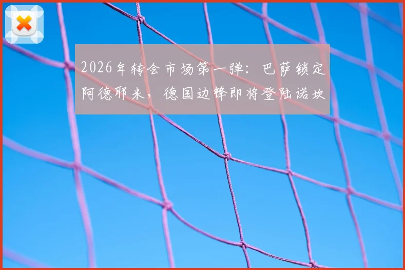 2026年转会市场第一弹：巴萨锁定阿德耶米，德国边锋即将登陆诺坎普，交易细节全解析