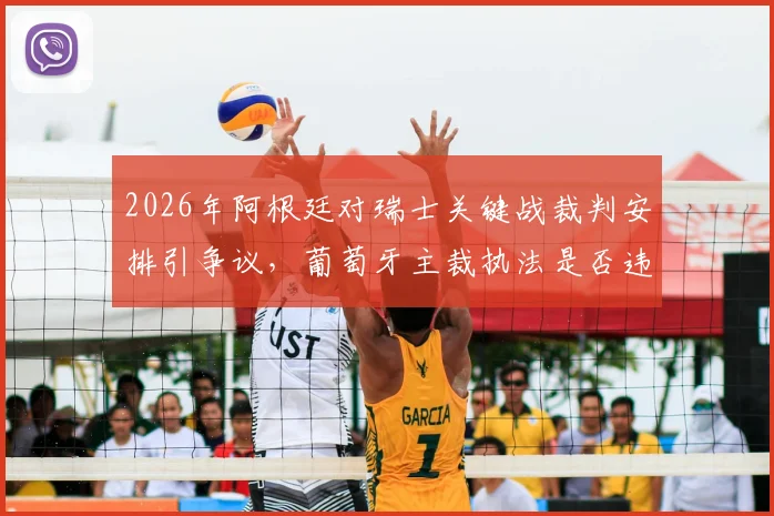 2026年阿根廷对瑞士关键战裁判安排引争议，葡萄牙主裁执法是否违背中立原则？权威解读