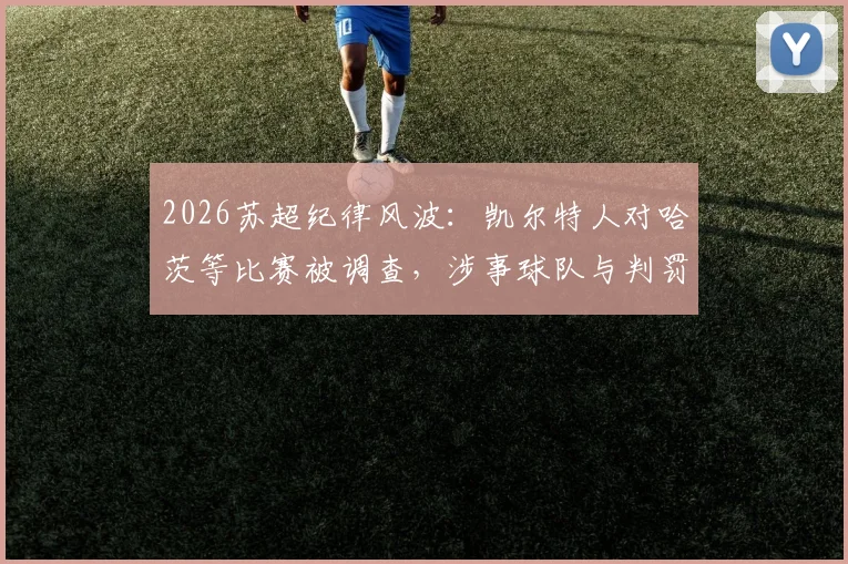 2026苏超纪律风波：凯尔特人对哈茨等比赛被调查，涉事球队与判罚争议全解析