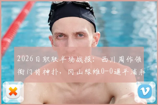 2026日职联半场战报:西川周作领衔门将神扑,冈山绿雉0-0逼平浦和红钻,附双方战术解析与下半场看点