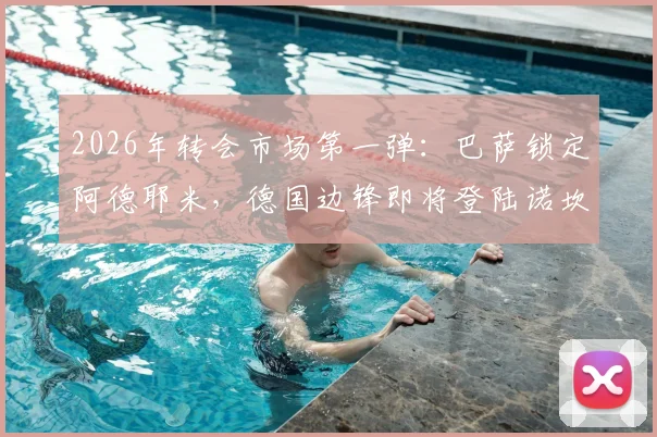 2026年转会市场第一弹：巴萨锁定阿德耶米，德国边锋即将登陆诺坎普，交易细节全解析