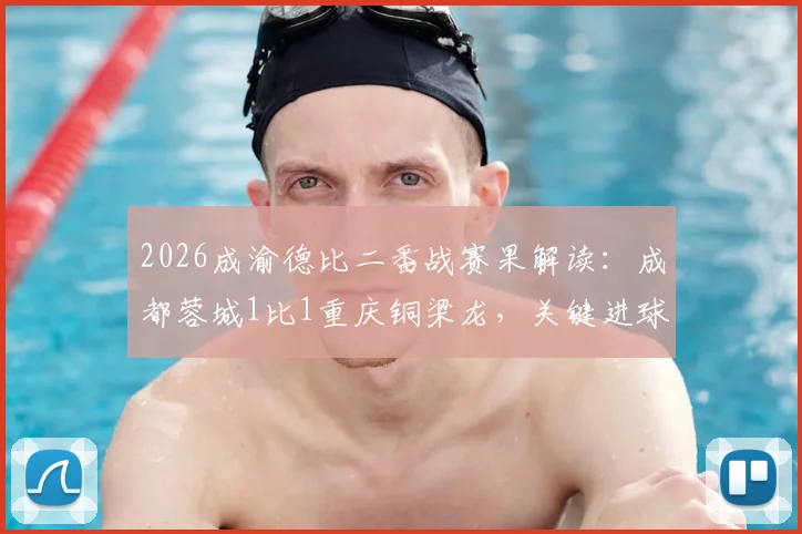2026成渝德比二番战赛果解读：成都蓉城1比1重庆铜梁龙，关键进球与战术复盘