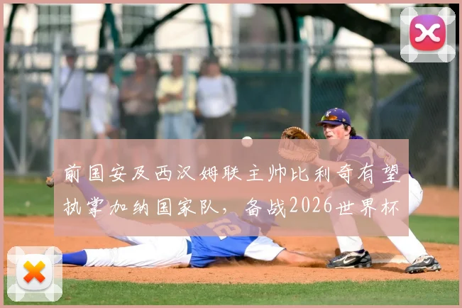 前国安及西汉姆联主帅比利奇有望执掌加纳国家队，备战2026世界杯选帅分析及最新进展追踪