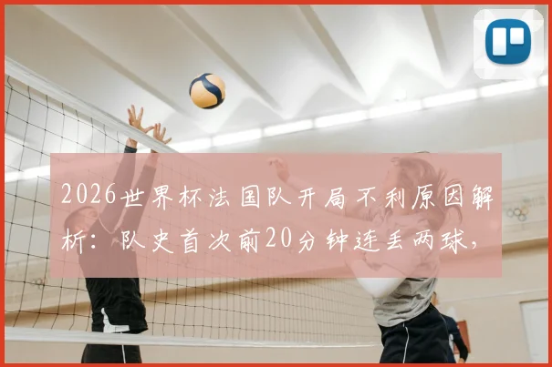 2026世界杯法国队开局不利原因解析：队史首次前20分钟连丢两球，暴露三大防守隐患与德临场调整策略