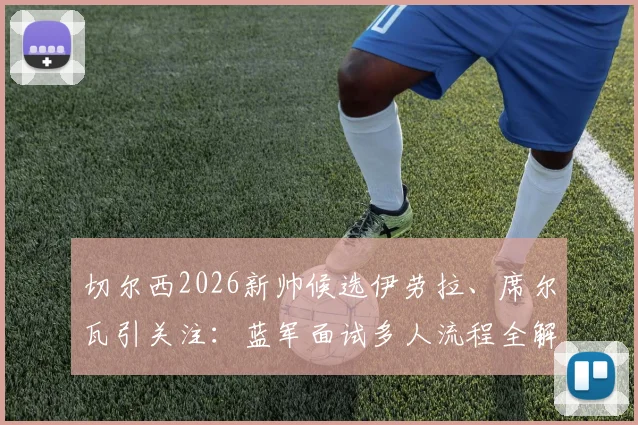 切尔西2026新帅候选伊劳拉、席尔瓦引关注：蓝军面试多人流程全解析，换帅风波下的未来走向