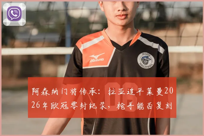 阿森纳门将传承：拉亚追平莱曼2026年欧冠零封纪录，枪手能否复刻当年决赛之路？