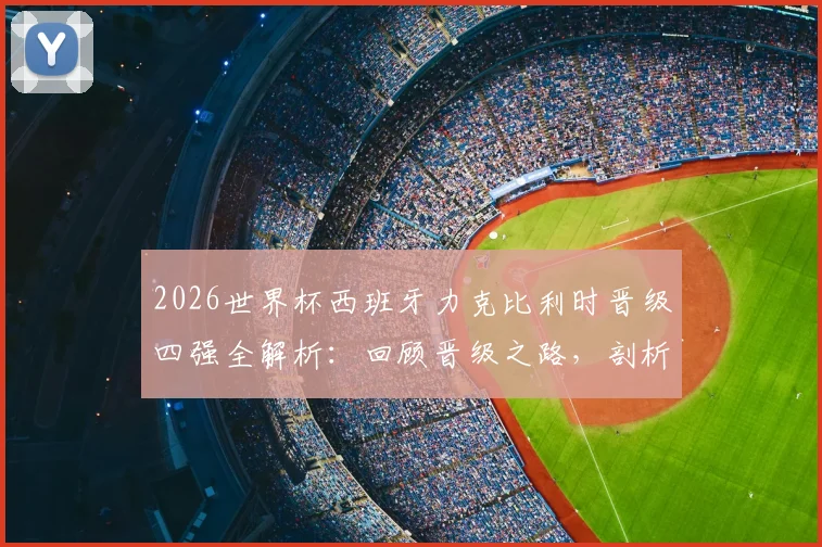 2026世界杯西班牙力克比利时晋级四强全解析：回顾晋级之路，剖析关键进球与阵容，对比十六年前战绩