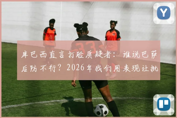 库巴西直言打脸质疑者：谁说巴萨后防不行？2026年我们用表现让批评者闭嘴