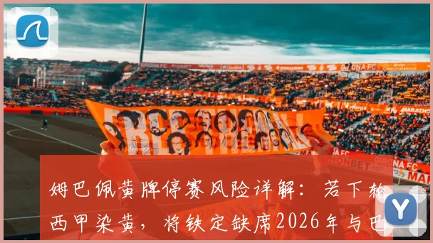 姆巴佩黄牌停赛风险详解:若下轮西甲染黄,将铁定缺席2026年与巴萨的国家德比