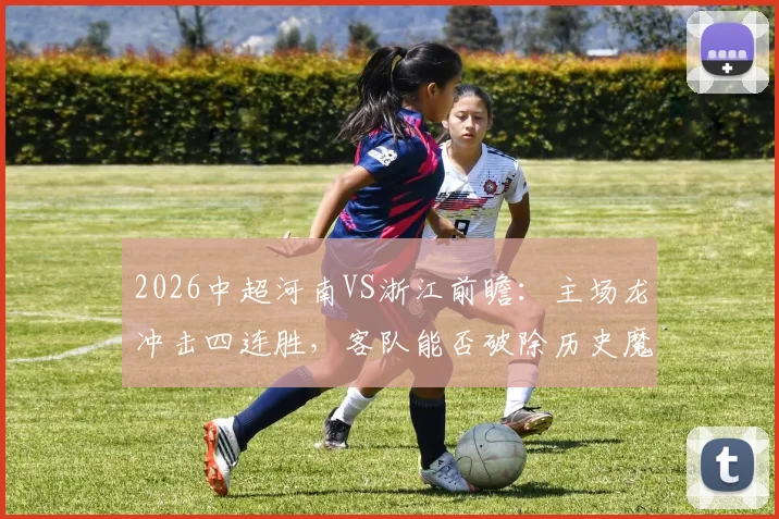 2026中超河南VS浙江前瞻：主场龙冲击四连胜，客队能否破除历史魔咒摆脱阴影？