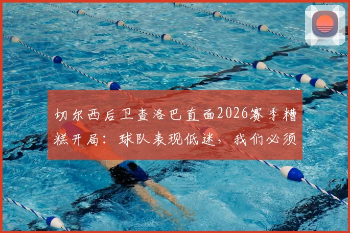 切尔西后卫查洛巴直面2026赛季糟糕开局:球队表现低迷,我们必须负起全责 _ 赛后深度访谈