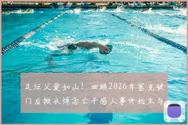 足坛父爱如山!回顾2026年塞克破门后掀衣悼念亡子感人事件始末与背后故事