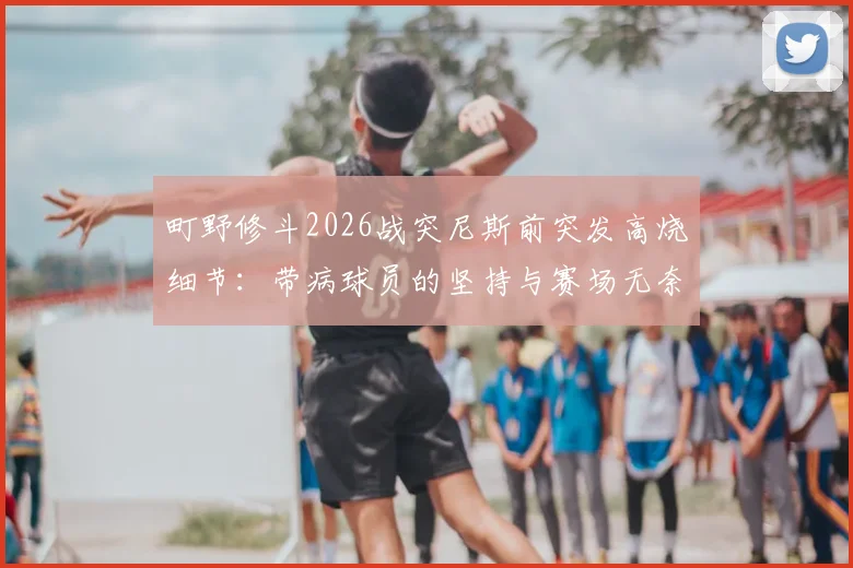町野修斗2026战突尼斯前突发高烧细节:带病球员的坚持与赛场无奈,附球员伤病应对指南