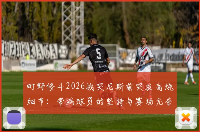 町野修斗2026战突尼斯前突发高烧细节：带病球员的坚持与赛场无奈，附球员伤病应对指南