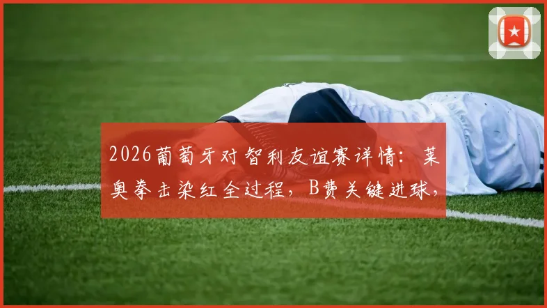 2026葡萄牙对智利友谊赛详情：莱奥拳击染红全过程，B费关键进球，十人作战2-1取胜录像回顾