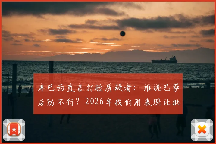库巴西直言打脸质疑者:谁说巴萨后防不行?2026年我们用表现让批评者闭嘴