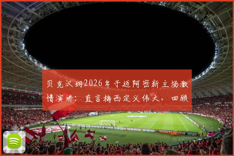 贝克汉姆2026年于迈阿密新主场激情演讲：直言梅西定义伟大，回顾携手创建传奇俱乐部历程