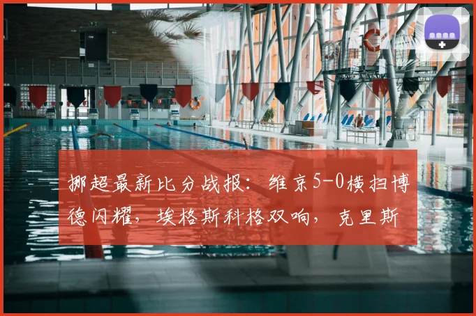 挪超最新比分战报:维京5-0横扫博德闪耀,埃格斯科格双响,克里斯蒂安森独造3球