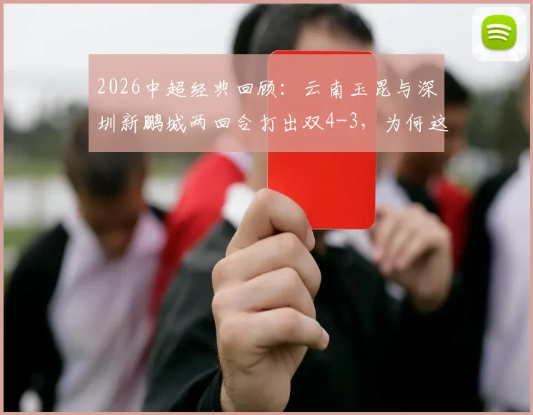 2026中超经典回顾:云南玉昆与深圳新鹏城两回合打出双4-3,为何这剧本如此眼熟?